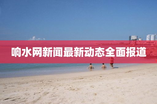 響水網(wǎng)新聞最新動(dòng)態(tài)全面報(bào)道