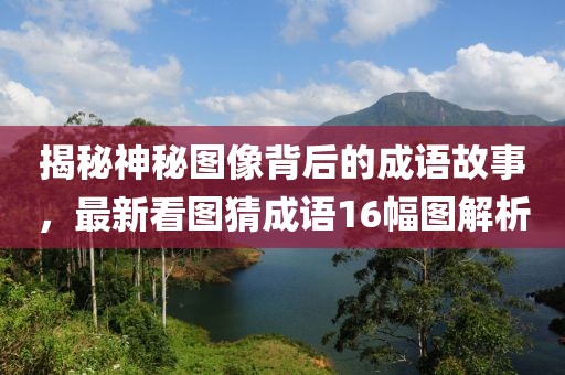 揭秘神秘圖像背后的成語(yǔ)故事，最新看圖猜成語(yǔ)16幅圖解析