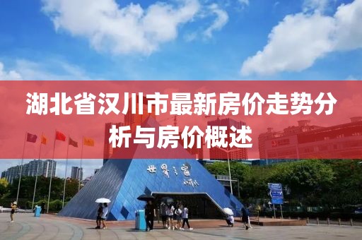 湖北省漢川市最新房?jī)r(jià)走勢(shì)分析與房?jī)r(jià)概述