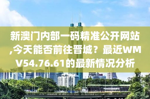 新澳門內(nèi)部一碼精準(zhǔn)公開網(wǎng)站,今天能否前往晉城？最近WMV54.76.61的最新情況分析
