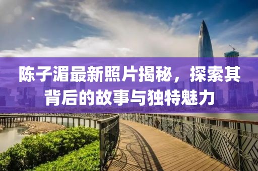 陳子湄最新照片揭秘，探索其背后的故事與獨特魅力