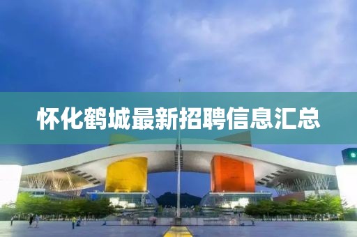 懷化鶴城最新招聘信息匯總