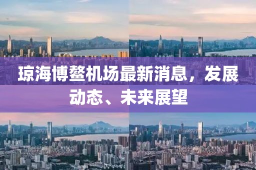 瓊海博鰲機(jī)場(chǎng)最新消息，發(fā)展動(dòng)態(tài)、未來展望