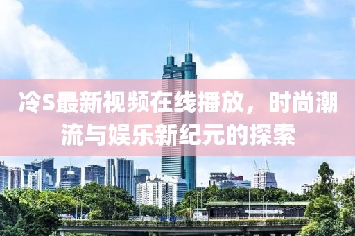 冷S最新視頻在線播放，時(shí)尚潮流與娛樂新紀(jì)元的探索