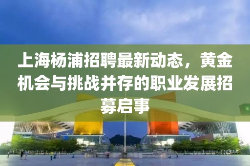 上海楊浦招聘最新動(dòng)態(tài)，黃金機(jī)會(huì)與挑戰(zhàn)并存的職業(yè)發(fā)展招募啟事