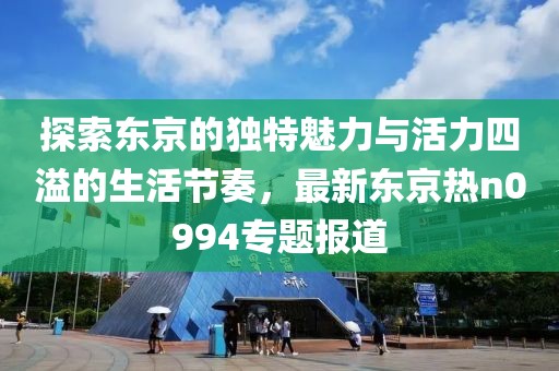 探索東京的獨特魅力與活力四溢的生活節(jié)奏，最新東京熱n0994專題報道