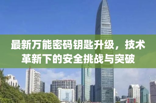 最新萬能密碼鑰匙升級，技術革新下的安全挑戰(zhàn)與突破