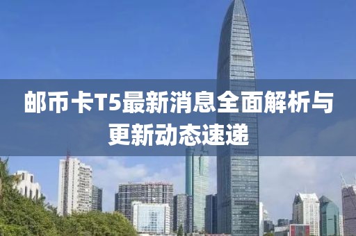 郵幣卡T5最新消息全面解析與更新動(dòng)態(tài)速遞
