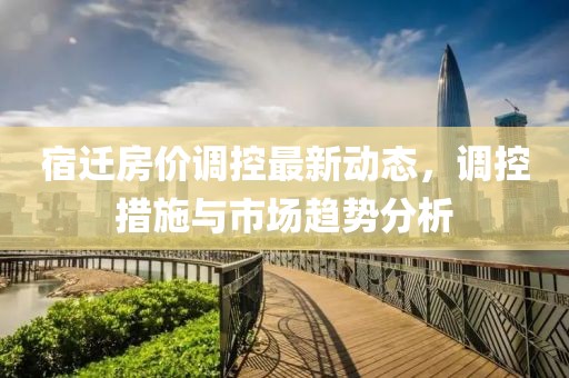 宿遷房價調(diào)控最新動態(tài)，調(diào)控措施與市場趨勢分析
