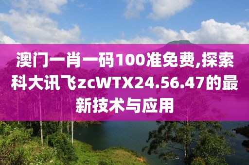 澳門一肖一碼100準(zhǔn)免費(fèi),探索科大訊飛zcWTX24.56.47的最新技術(shù)與應(yīng)用
