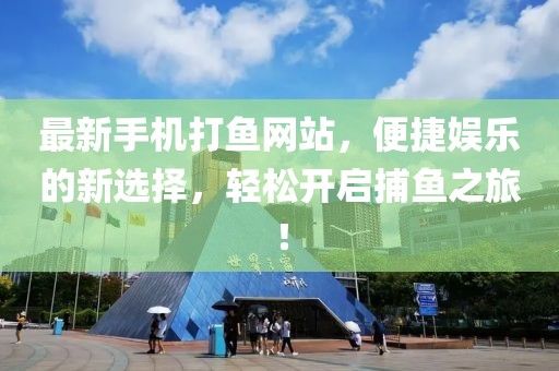 最新手機打魚網(wǎng)站，便捷娛樂的新選擇，輕松開啟捕魚之旅！