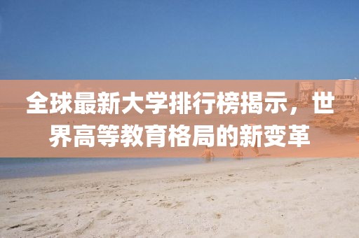 全球最新大學(xué)排行榜揭示，世界高等教育格局的新變革