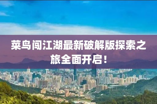 菜鳥闖江湖最新破解版探索之旅全面開啟！