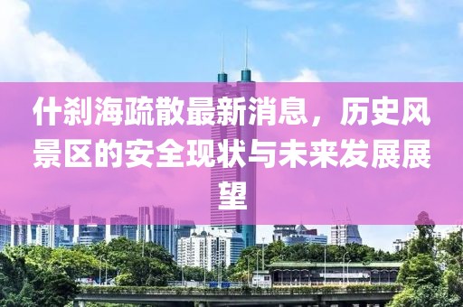 什剎海疏散最新消息，歷史風(fēng)景區(qū)的安全現(xiàn)狀與未來發(fā)展展望