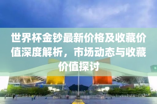 世界杯金鈔最新價格及收藏價值深度解析，市場動態(tài)與收藏價值探討