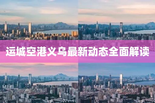 運(yùn)城空港義烏最新動態(tài)全面解讀
