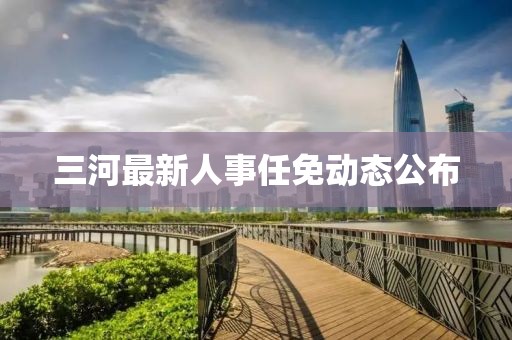三河最新人事任免動態(tài)公布