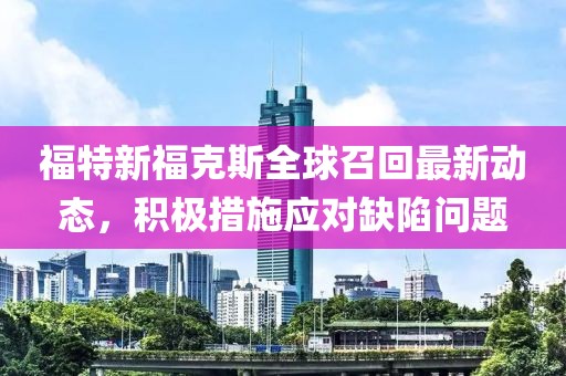 福特新?？怂谷蛘倩刈钚聞討B(tài)，積極措施應(yīng)對缺陷問題