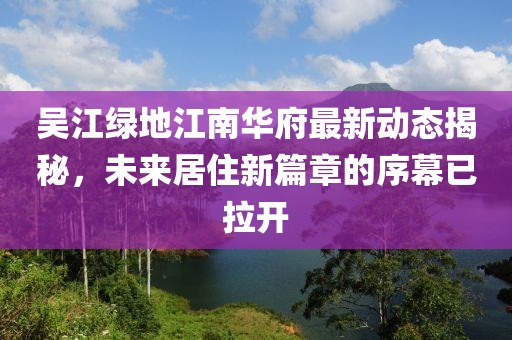 吳江綠地江南華府最新動態(tài)揭秘，未來居住新篇章的序幕已拉開