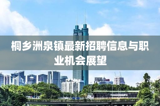 桐鄉(xiāng)洲泉鎮(zhèn)最新招聘信息與職業(yè)機(jī)會(huì)展望