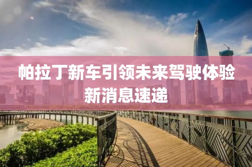 帕拉丁新車(chē)引領(lǐng)未來(lái)駕駛體驗(yàn)新消息速遞