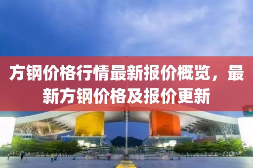 方鋼價(jià)格行情最新報(bào)價(jià)概覽，最新方鋼價(jià)格及報(bào)價(jià)更新