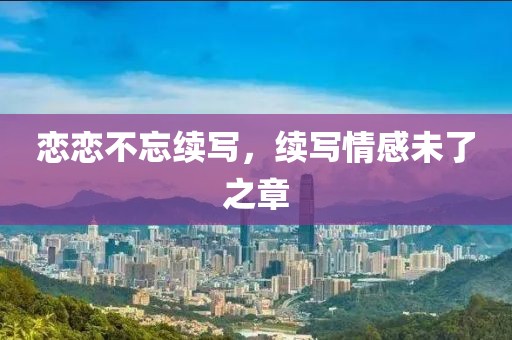 戀戀不忘續(xù)寫(xiě)，續(xù)寫(xiě)情感未了之章