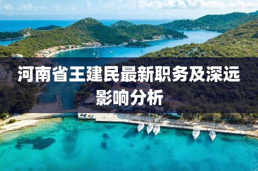 河南省王建民最新職務(wù)及深遠(yuǎn)影響分析