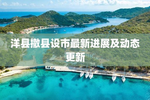 洋縣撤縣設(shè)市最新進(jìn)展及動(dòng)態(tài)更新