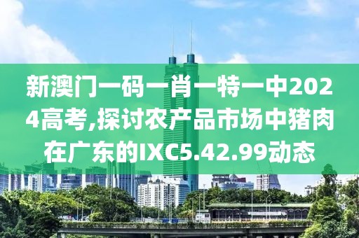 新澳門一碼一肖一特一中2024高考,探討農(nóng)產(chǎn)品市場(chǎng)中豬肉在廣東的IXC5.42.99動(dòng)態(tài)