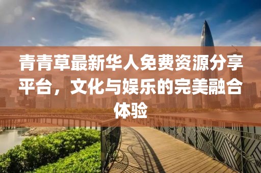 青青草最新華人免費(fèi)資源分享平臺(tái)，文化與娛樂的完美融合體驗(yàn)