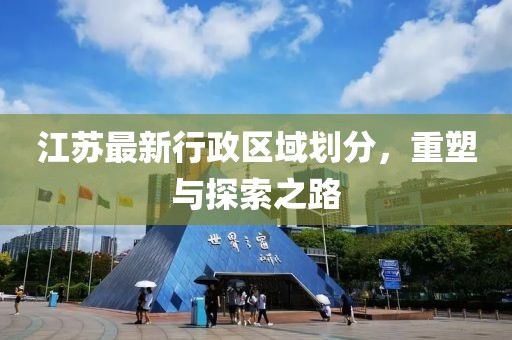 江蘇最新行政區(qū)域劃分，重塑與探索之路