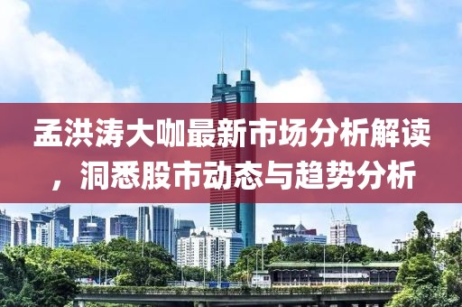 孟洪濤大咖最新市場(chǎng)分析解讀，洞悉股市動(dòng)態(tài)與趨勢(shì)分析