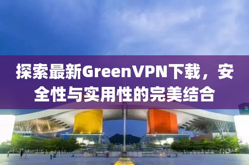 探索最新GreenVPN下載，安全性與實(shí)用性的完美結(jié)合