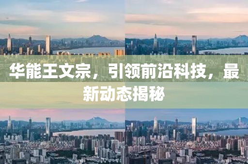 華能王文宗，引領(lǐng)前沿科技，最新動(dòng)態(tài)揭秘