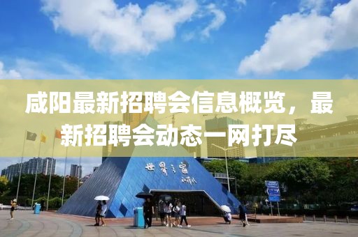 咸陽最新招聘會信息概覽，最新招聘會動態(tài)一網(wǎng)打盡