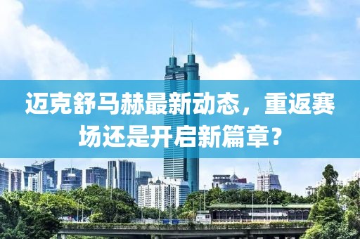 邁克舒馬赫最新動態(tài)，重返賽場還是開啟新篇章？