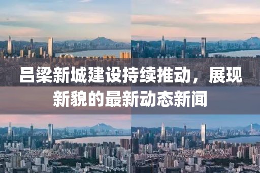 呂梁新城建設(shè)持續(xù)推動，展現(xiàn)新貌的最新動態(tài)新聞