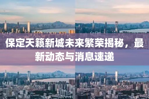 保定天籟新城未來繁榮揭秘，最新動態(tài)與消息速遞