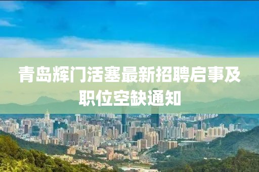 青島輝門活塞最新招聘啟事及職位空缺通知