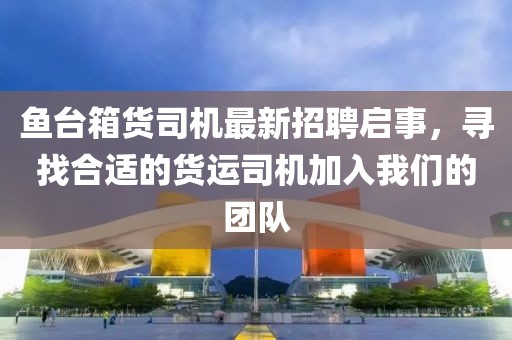 魚(yú)臺(tái)箱貨司機(jī)最新招聘啟事，尋找合適的貨運(yùn)司機(jī)加入我們的團(tuán)隊(duì)