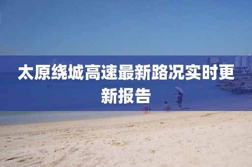 太原繞城高速最新路況實(shí)時(shí)更新報(bào)告