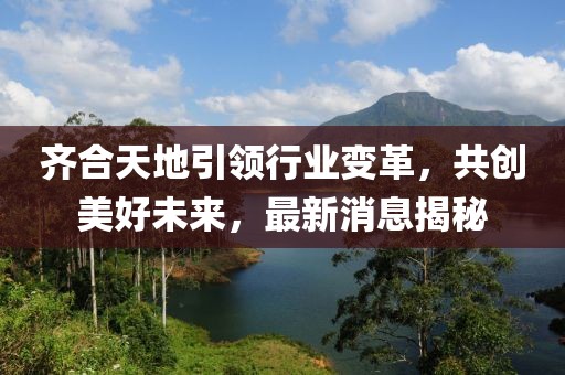 齊合天地引領(lǐng)行業(yè)變革，共創(chuàng)美好未來，最新消息揭秘