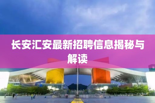長安匯安最新招聘信息揭秘與解讀