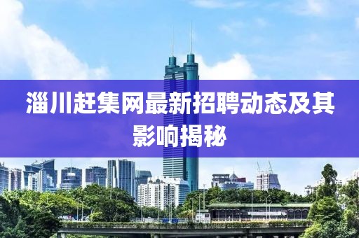淄川趕集網(wǎng)最新招聘動態(tài)及其影響揭秘