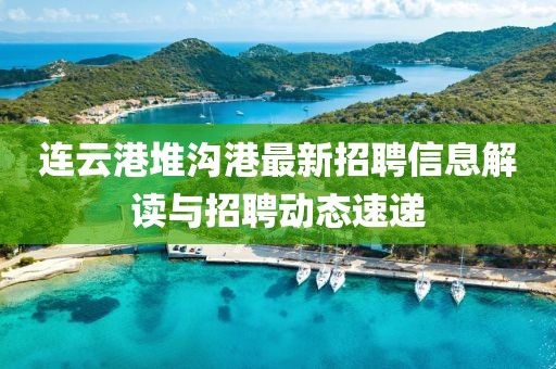 連云港堆溝港最新招聘信息解讀與招聘動態(tài)速遞