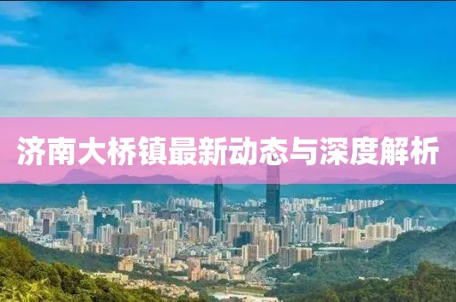 濟南大橋鎮(zhèn)最新動態(tài)與深度解析