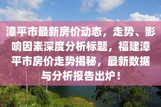 漳平市最新房價動態(tài)，走勢、影響因素深度分析標(biāo)題，福建漳平市房價走勢揭秘，最新數(shù)據(jù)與分析報告出爐！