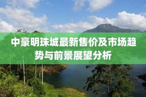 中豪明珠城最新售價及市場趨勢與前景展望分析