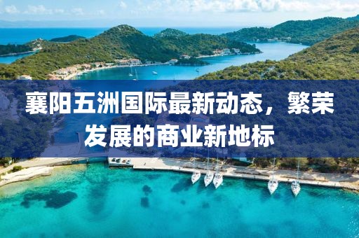 襄陽五洲國際最新動態(tài)，繁榮發(fā)展的商業(yè)新地標